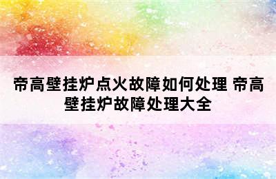 帝高壁挂炉点火故障如何处理 帝高壁挂炉故障处理大全